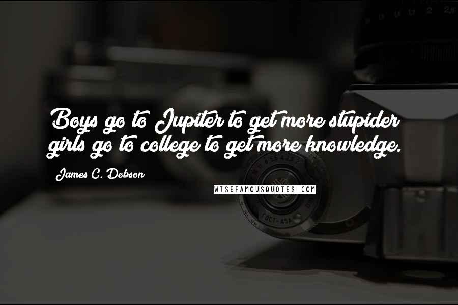 James C. Dobson Quotes: Boys go to Jupiter to get more stupider; girls go to college to get more knowledge.