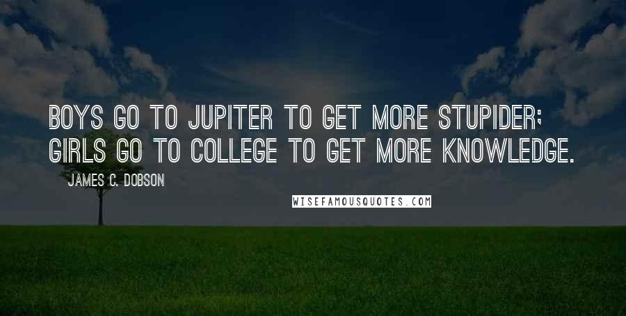 James C. Dobson Quotes: Boys go to Jupiter to get more stupider; girls go to college to get more knowledge.