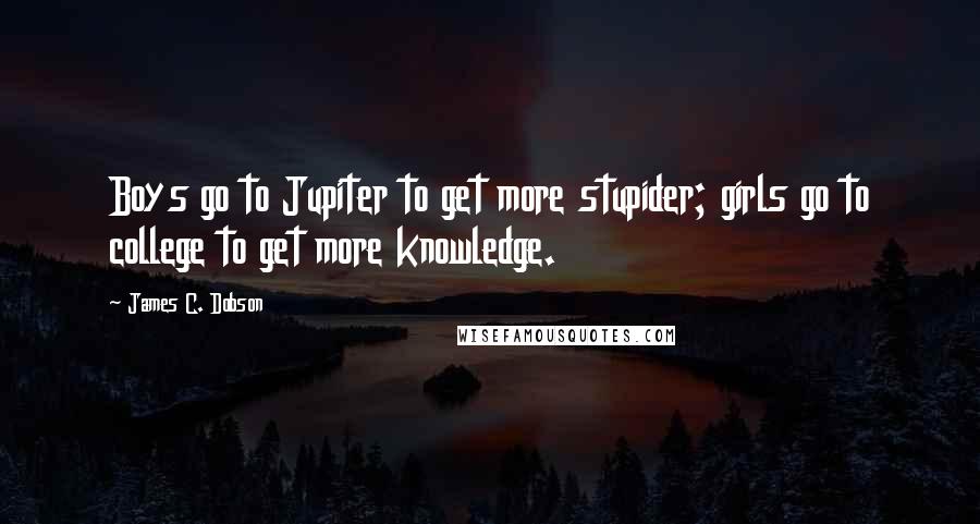 James C. Dobson Quotes: Boys go to Jupiter to get more stupider; girls go to college to get more knowledge.