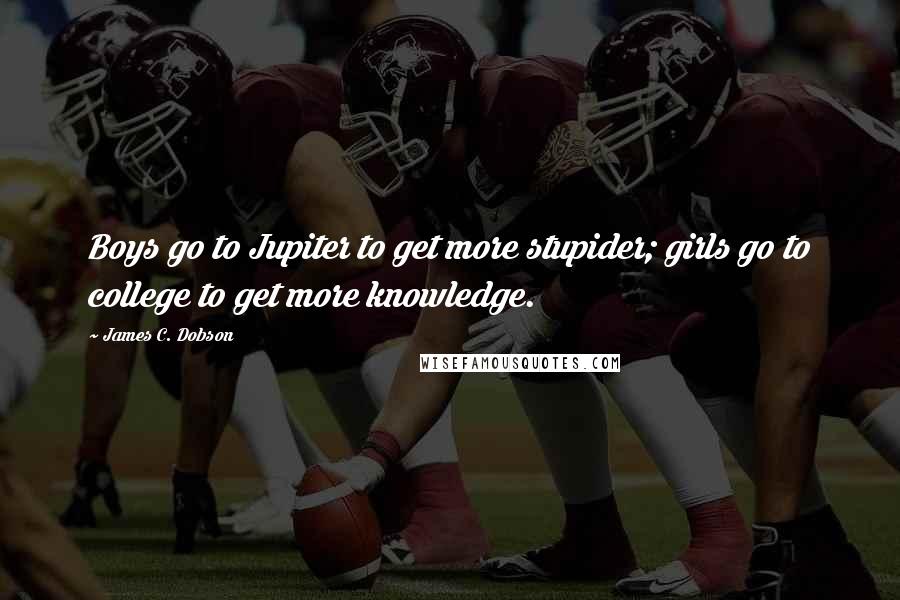 James C. Dobson Quotes: Boys go to Jupiter to get more stupider; girls go to college to get more knowledge.