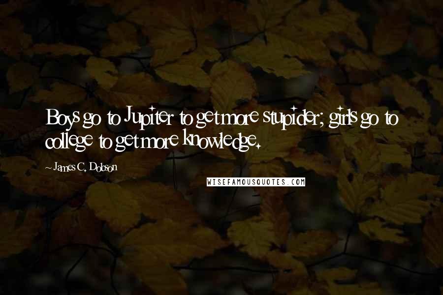 James C. Dobson Quotes: Boys go to Jupiter to get more stupider; girls go to college to get more knowledge.