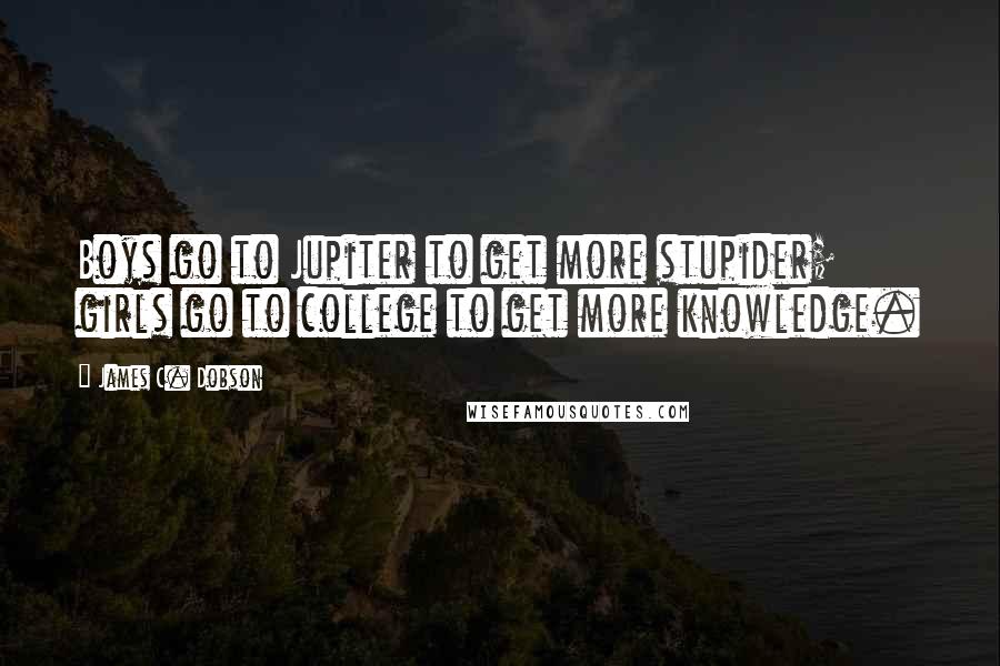 James C. Dobson Quotes: Boys go to Jupiter to get more stupider; girls go to college to get more knowledge.