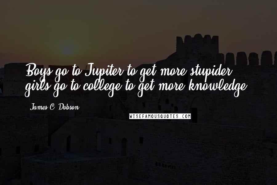 James C. Dobson Quotes: Boys go to Jupiter to get more stupider; girls go to college to get more knowledge.