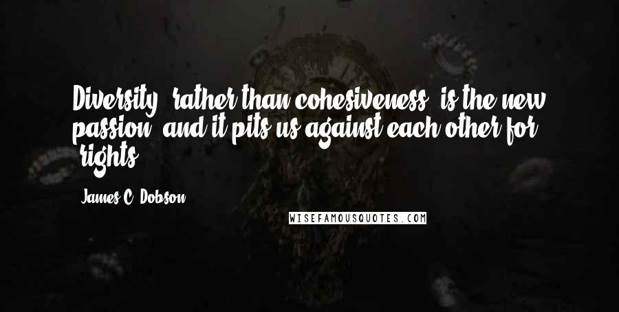 James C. Dobson Quotes: Diversity, rather than cohesiveness, is the new passion, and it pits us against each other for "rights.