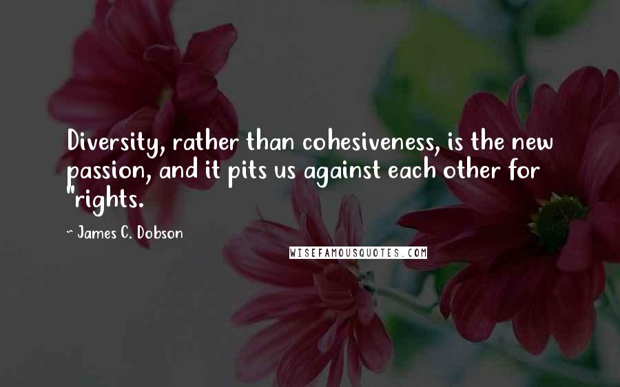 James C. Dobson Quotes: Diversity, rather than cohesiveness, is the new passion, and it pits us against each other for "rights.