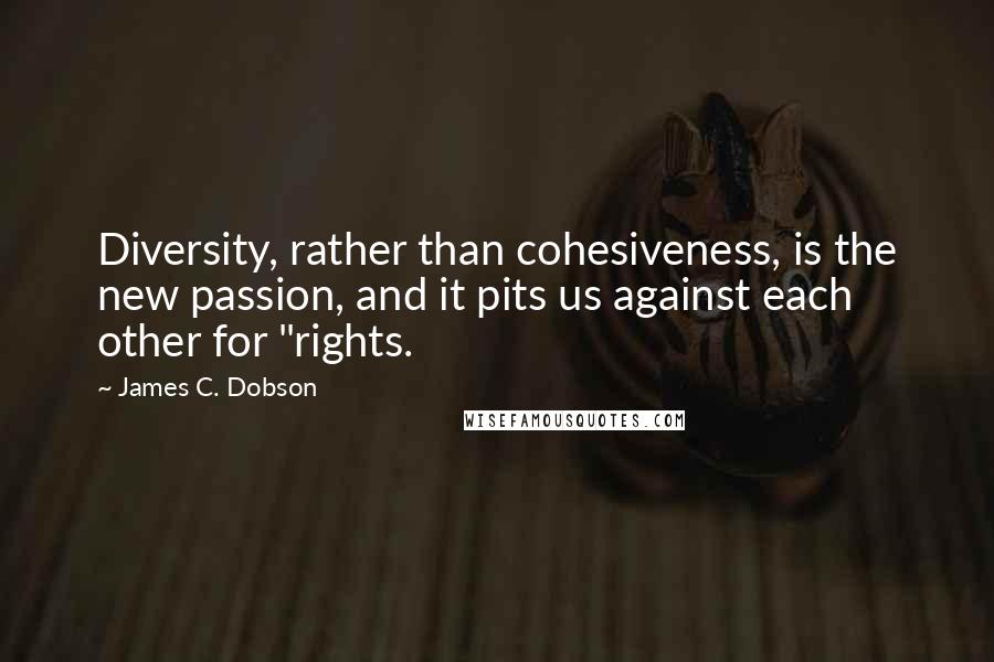 James C. Dobson Quotes: Diversity, rather than cohesiveness, is the new passion, and it pits us against each other for "rights.