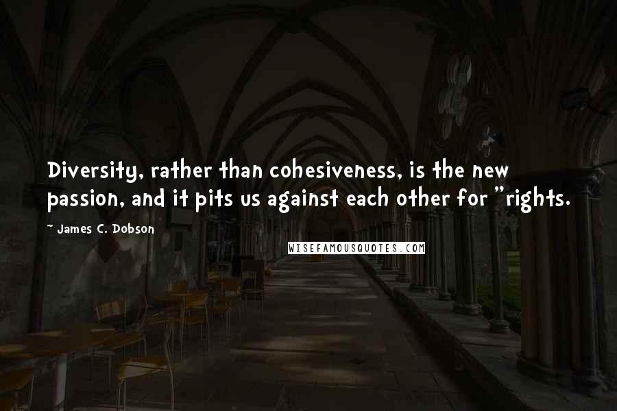 James C. Dobson Quotes: Diversity, rather than cohesiveness, is the new passion, and it pits us against each other for "rights.