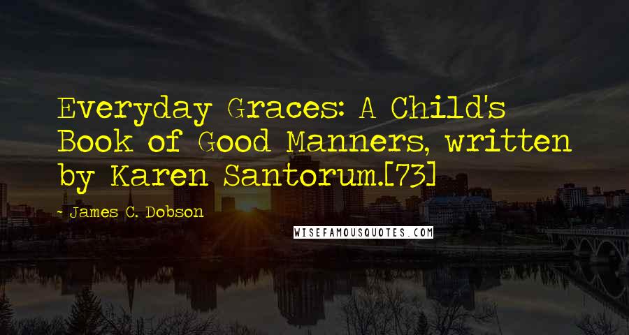 James C. Dobson Quotes: Everyday Graces: A Child's Book of Good Manners, written by Karen Santorum.[73]