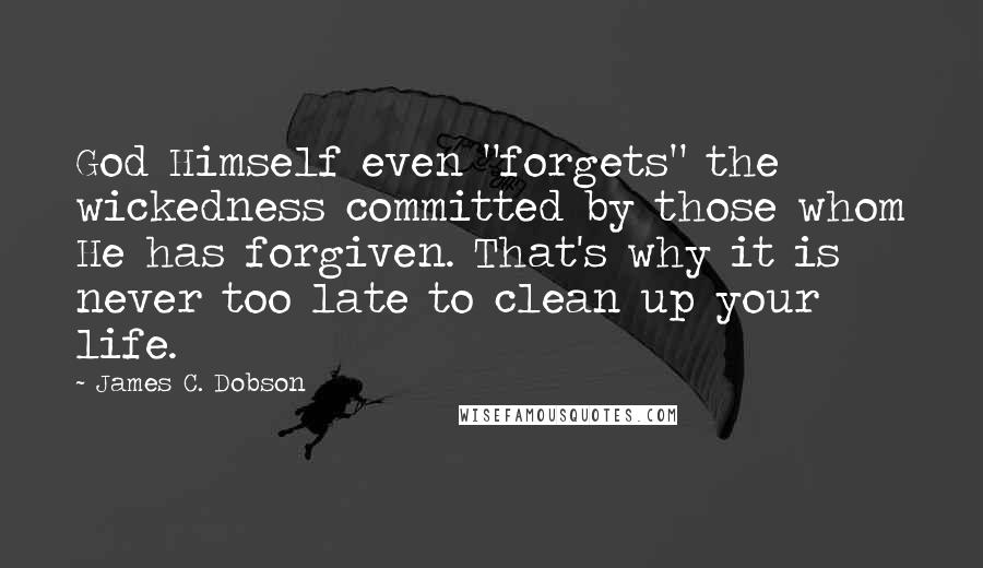 James C. Dobson Quotes: God Himself even "forgets" the wickedness committed by those whom He has forgiven. That's why it is never too late to clean up your life.
