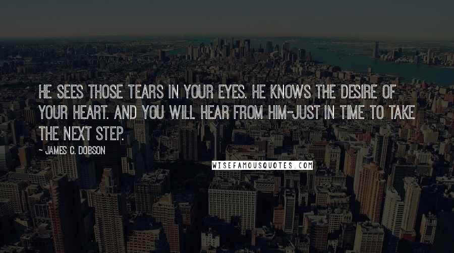 James C. Dobson Quotes: He sees those tears in your eyes. He knows the desire of your heart. And you will hear from Him-just in time to take the next step.