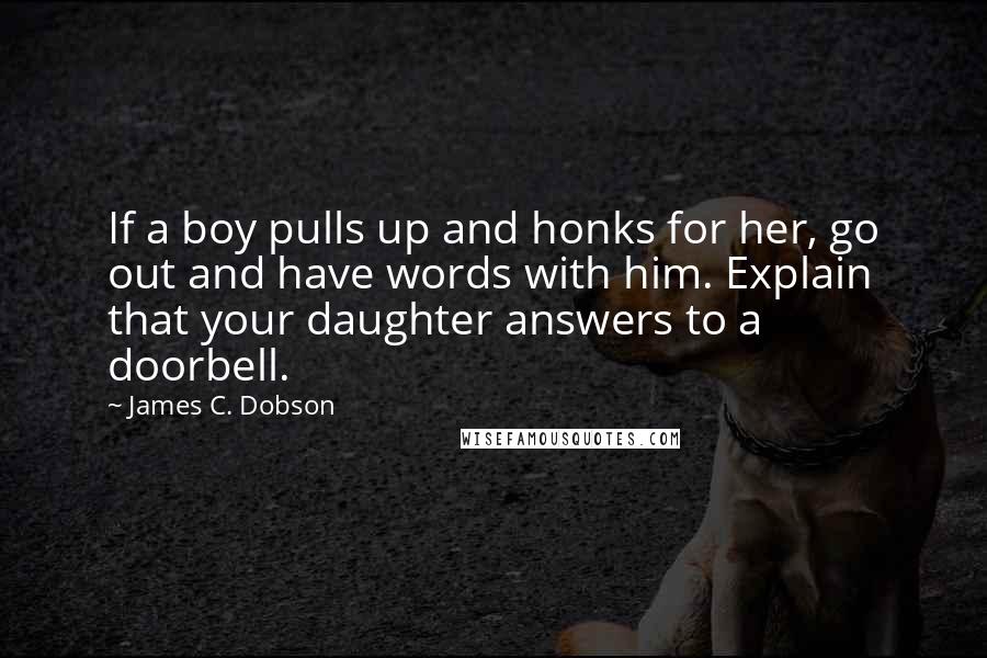 James C. Dobson Quotes: If a boy pulls up and honks for her, go out and have words with him. Explain that your daughter answers to a doorbell.