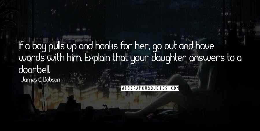 James C. Dobson Quotes: If a boy pulls up and honks for her, go out and have words with him. Explain that your daughter answers to a doorbell.