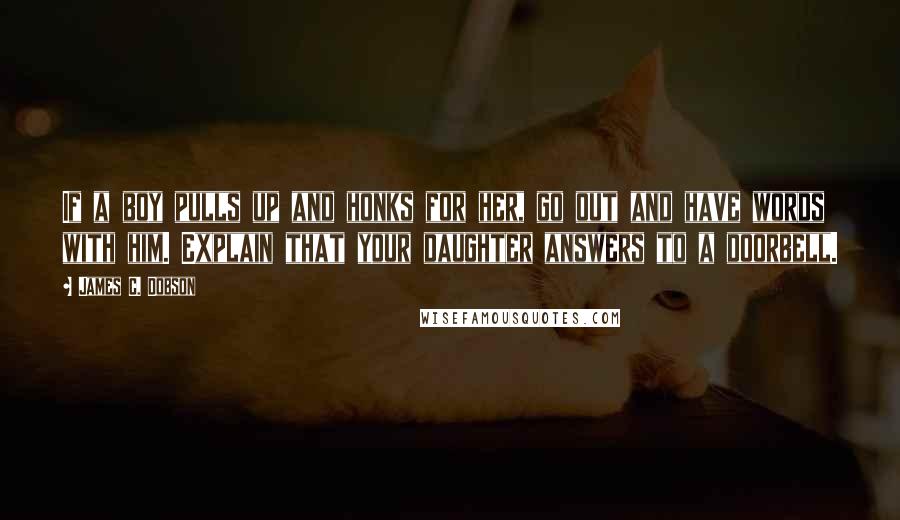 James C. Dobson Quotes: If a boy pulls up and honks for her, go out and have words with him. Explain that your daughter answers to a doorbell.