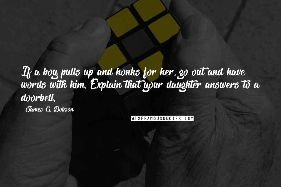 James C. Dobson Quotes: If a boy pulls up and honks for her, go out and have words with him. Explain that your daughter answers to a doorbell.