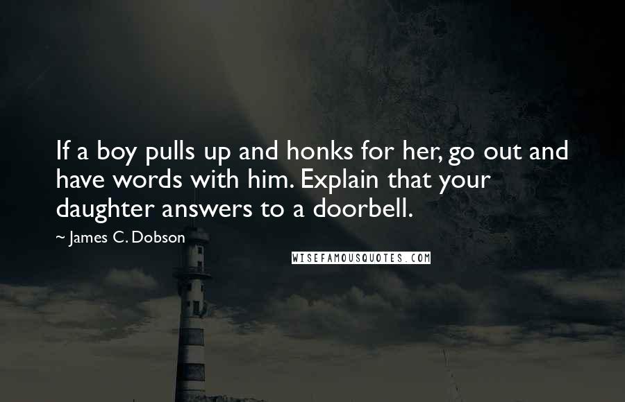 James C. Dobson Quotes: If a boy pulls up and honks for her, go out and have words with him. Explain that your daughter answers to a doorbell.