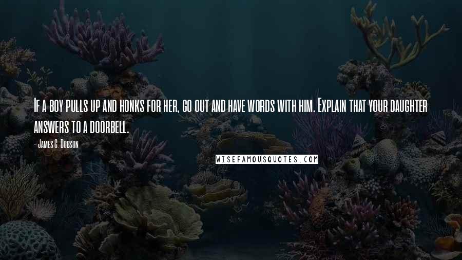 James C. Dobson Quotes: If a boy pulls up and honks for her, go out and have words with him. Explain that your daughter answers to a doorbell.