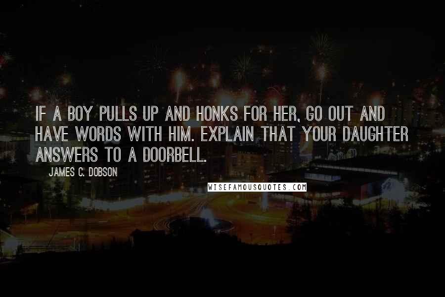 James C. Dobson Quotes: If a boy pulls up and honks for her, go out and have words with him. Explain that your daughter answers to a doorbell.