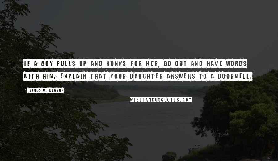 James C. Dobson Quotes: If a boy pulls up and honks for her, go out and have words with him. Explain that your daughter answers to a doorbell.