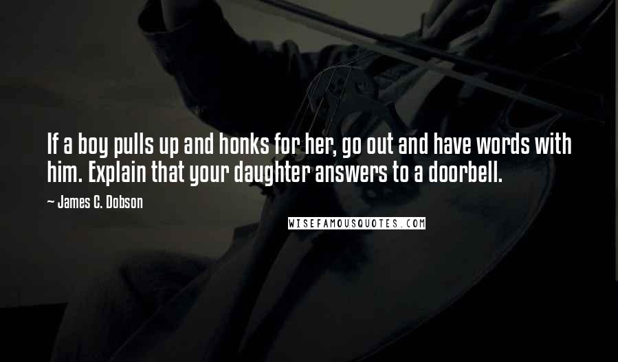 James C. Dobson Quotes: If a boy pulls up and honks for her, go out and have words with him. Explain that your daughter answers to a doorbell.