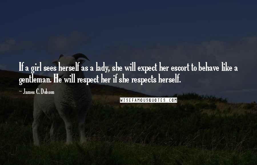 James C. Dobson Quotes: If a girl sees herself as a lady, she will expect her escort to behave like a gentleman. He will respect her if she respects herself.