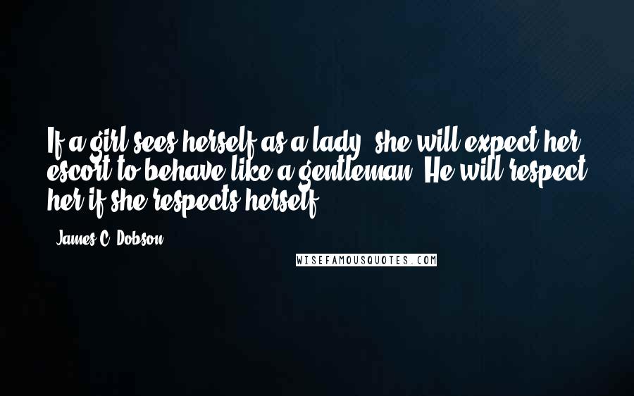 James C. Dobson Quotes: If a girl sees herself as a lady, she will expect her escort to behave like a gentleman. He will respect her if she respects herself.