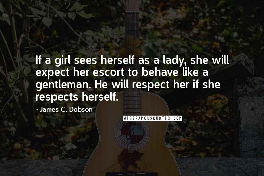 James C. Dobson Quotes: If a girl sees herself as a lady, she will expect her escort to behave like a gentleman. He will respect her if she respects herself.