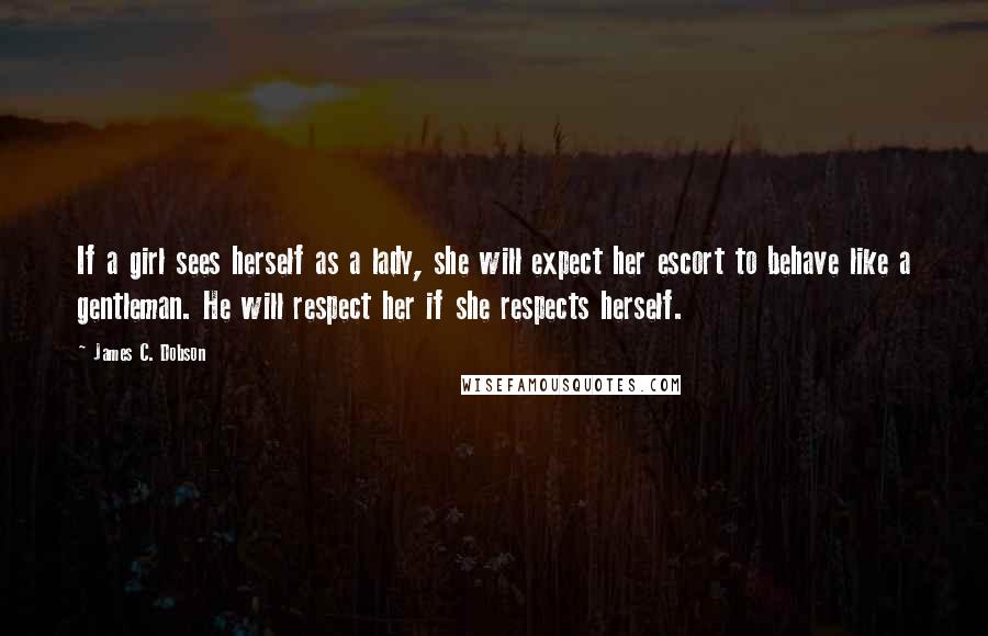 James C. Dobson Quotes: If a girl sees herself as a lady, she will expect her escort to behave like a gentleman. He will respect her if she respects herself.