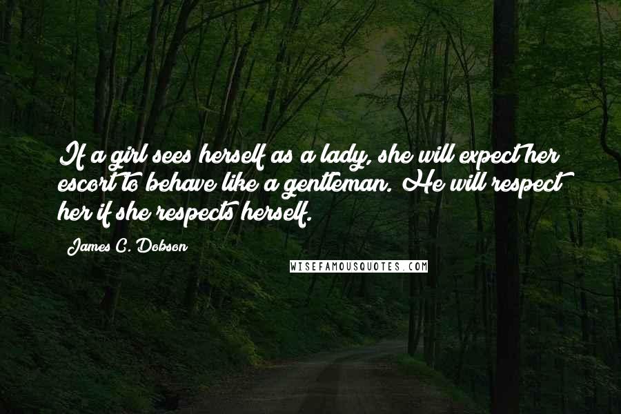 James C. Dobson Quotes: If a girl sees herself as a lady, she will expect her escort to behave like a gentleman. He will respect her if she respects herself.