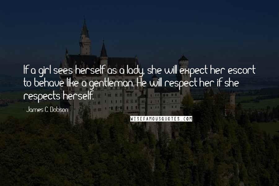 James C. Dobson Quotes: If a girl sees herself as a lady, she will expect her escort to behave like a gentleman. He will respect her if she respects herself.