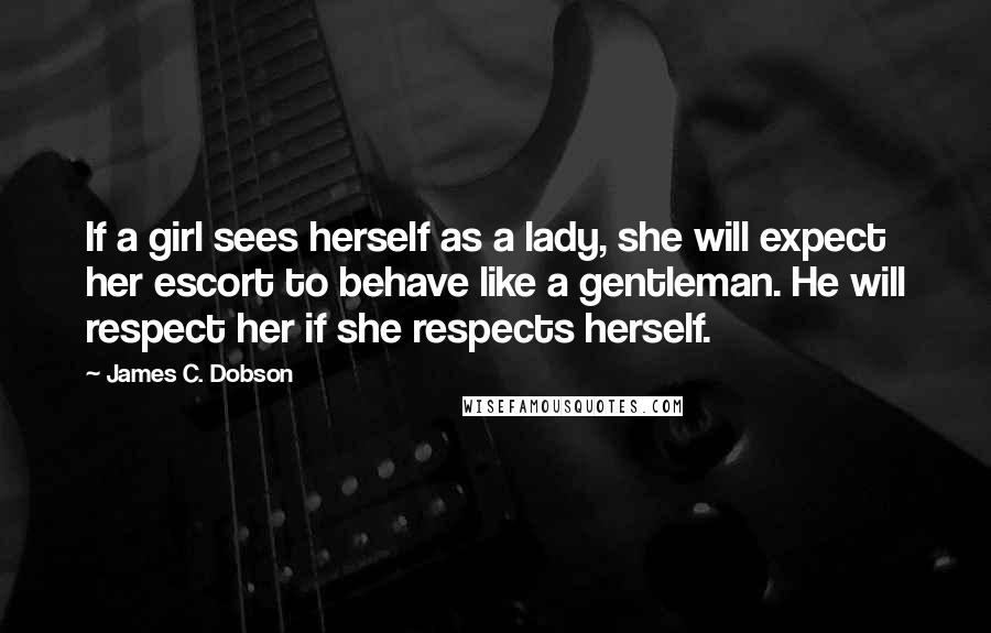 James C. Dobson Quotes: If a girl sees herself as a lady, she will expect her escort to behave like a gentleman. He will respect her if she respects herself.