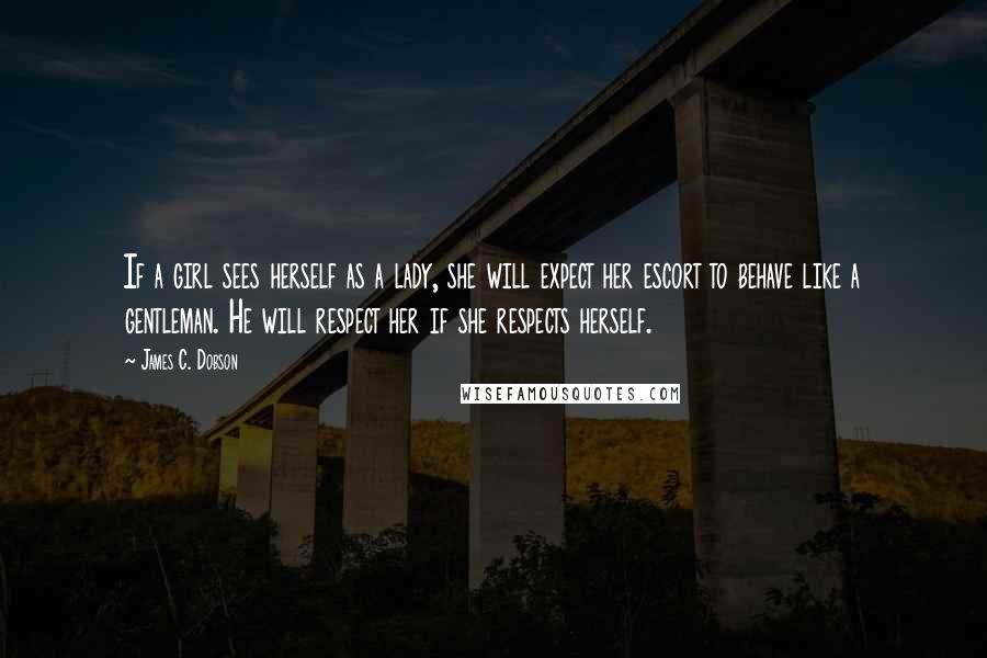James C. Dobson Quotes: If a girl sees herself as a lady, she will expect her escort to behave like a gentleman. He will respect her if she respects herself.