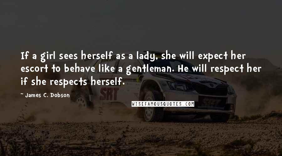 James C. Dobson Quotes: If a girl sees herself as a lady, she will expect her escort to behave like a gentleman. He will respect her if she respects herself.