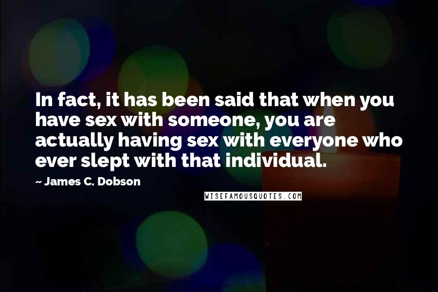 James C. Dobson Quotes: In fact, it has been said that when you have sex with someone, you are actually having sex with everyone who ever slept with that individual.