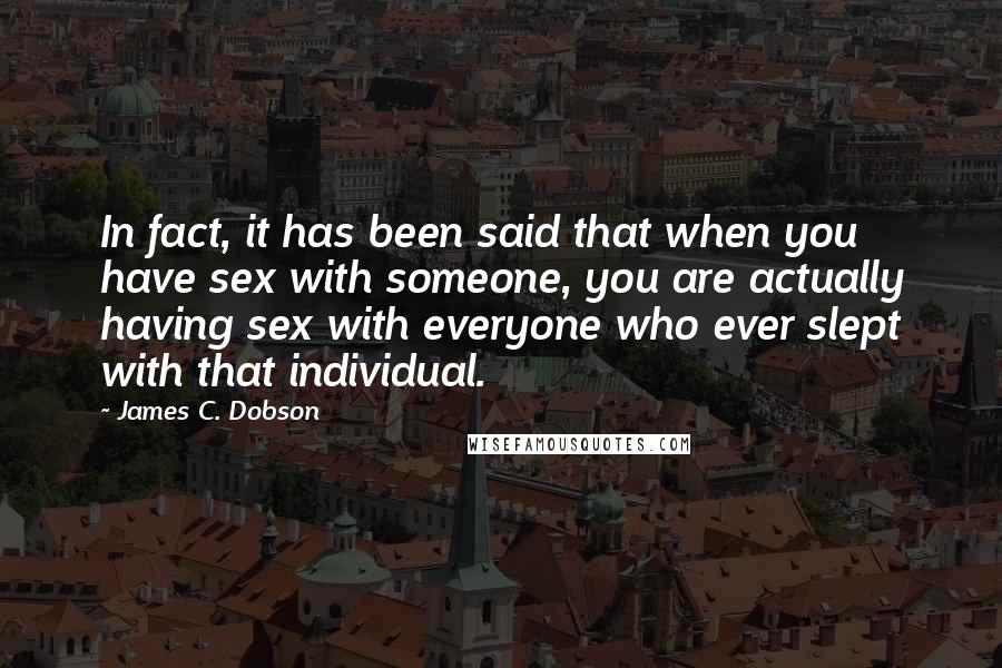 James C. Dobson Quotes: In fact, it has been said that when you have sex with someone, you are actually having sex with everyone who ever slept with that individual.
