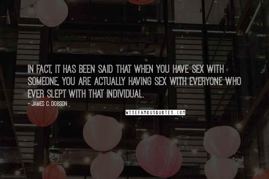 James C. Dobson Quotes: In fact, it has been said that when you have sex with someone, you are actually having sex with everyone who ever slept with that individual.