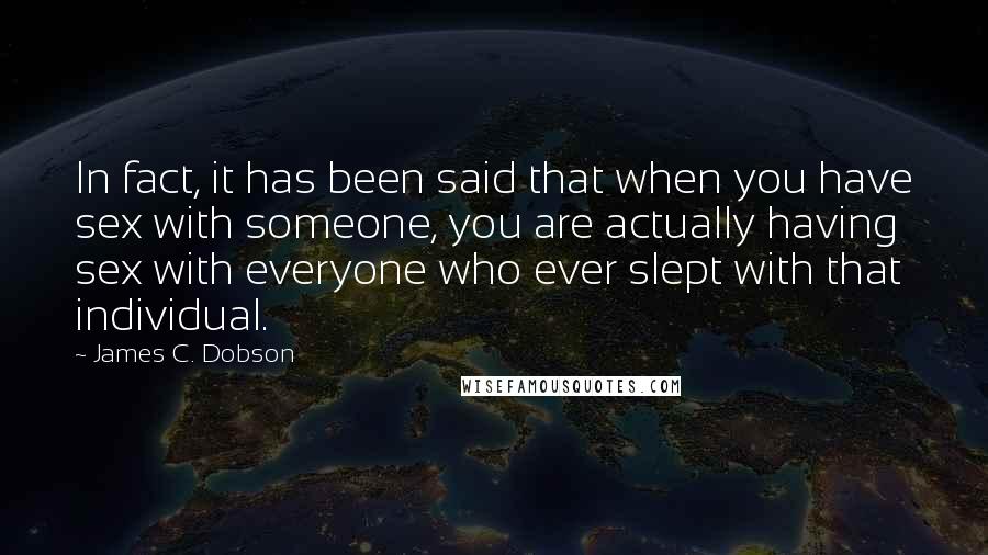 James C. Dobson Quotes: In fact, it has been said that when you have sex with someone, you are actually having sex with everyone who ever slept with that individual.