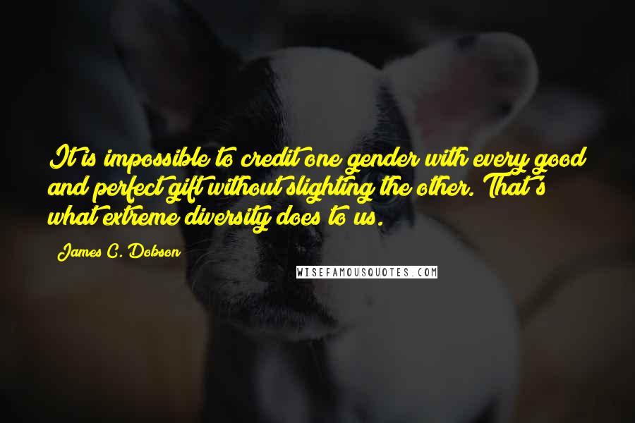 James C. Dobson Quotes: It is impossible to credit one gender with every good and perfect gift without slighting the other. That's what extreme diversity does to us.