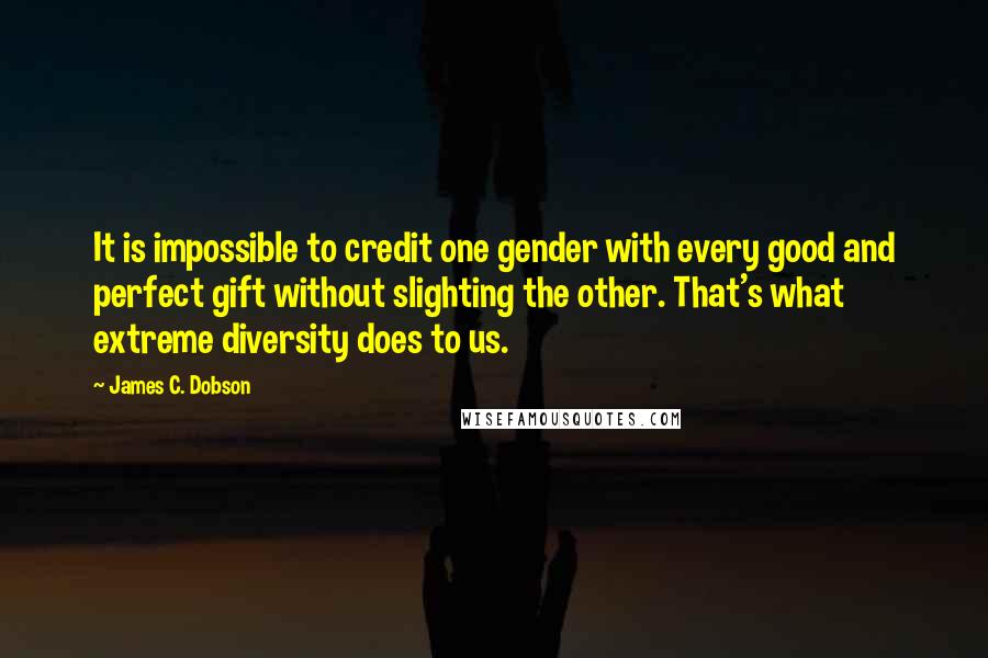 James C. Dobson Quotes: It is impossible to credit one gender with every good and perfect gift without slighting the other. That's what extreme diversity does to us.