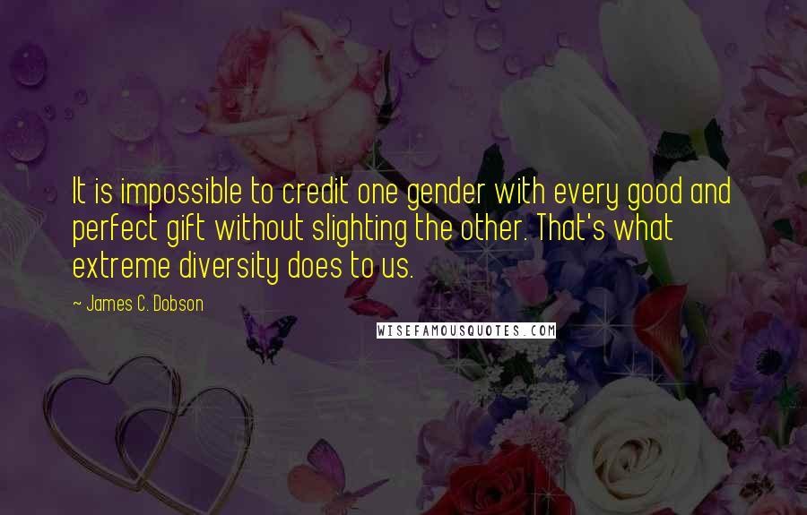 James C. Dobson Quotes: It is impossible to credit one gender with every good and perfect gift without slighting the other. That's what extreme diversity does to us.
