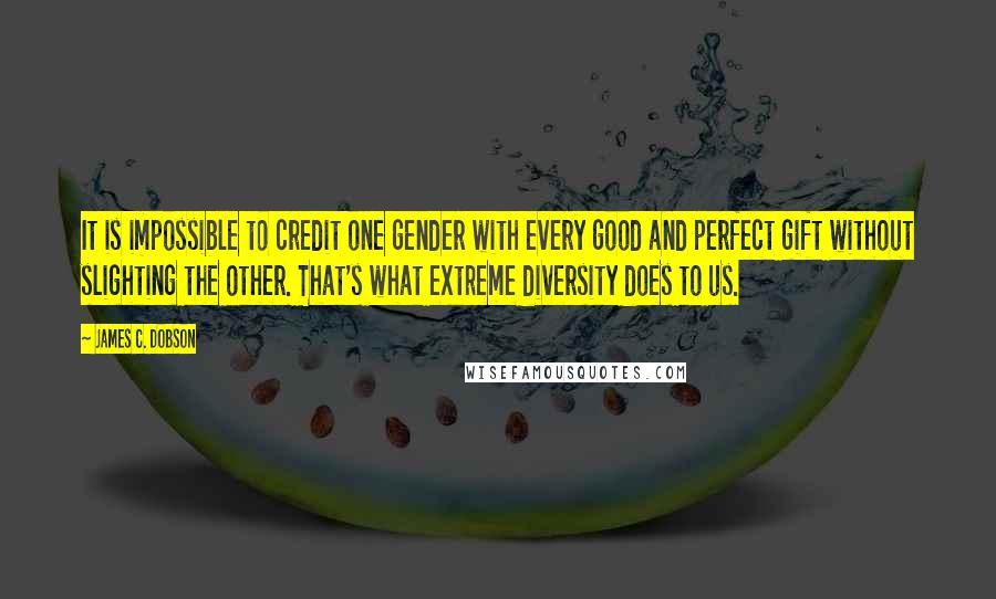 James C. Dobson Quotes: It is impossible to credit one gender with every good and perfect gift without slighting the other. That's what extreme diversity does to us.