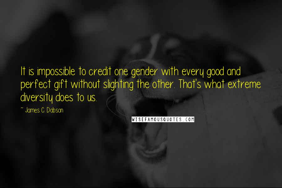 James C. Dobson Quotes: It is impossible to credit one gender with every good and perfect gift without slighting the other. That's what extreme diversity does to us.