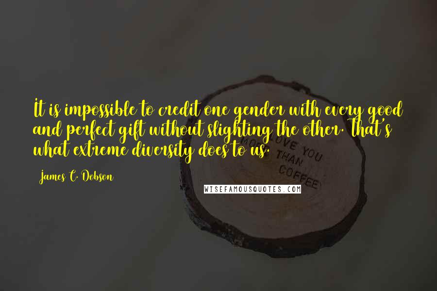 James C. Dobson Quotes: It is impossible to credit one gender with every good and perfect gift without slighting the other. That's what extreme diversity does to us.