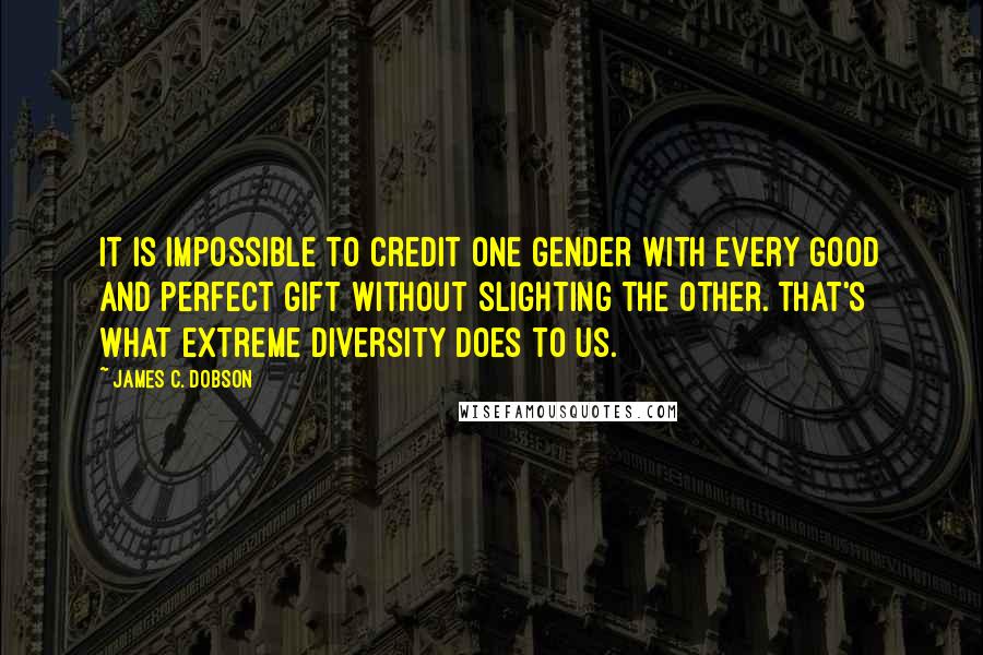 James C. Dobson Quotes: It is impossible to credit one gender with every good and perfect gift without slighting the other. That's what extreme diversity does to us.