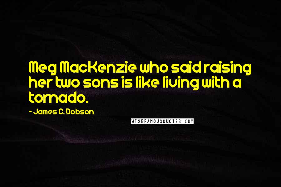 James C. Dobson Quotes: Meg MacKenzie who said raising her two sons is like living with a tornado.