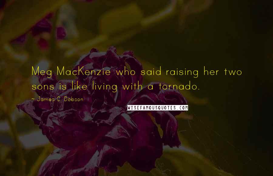 James C. Dobson Quotes: Meg MacKenzie who said raising her two sons is like living with a tornado.