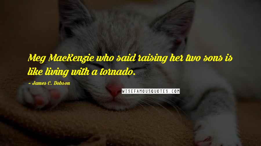 James C. Dobson Quotes: Meg MacKenzie who said raising her two sons is like living with a tornado.