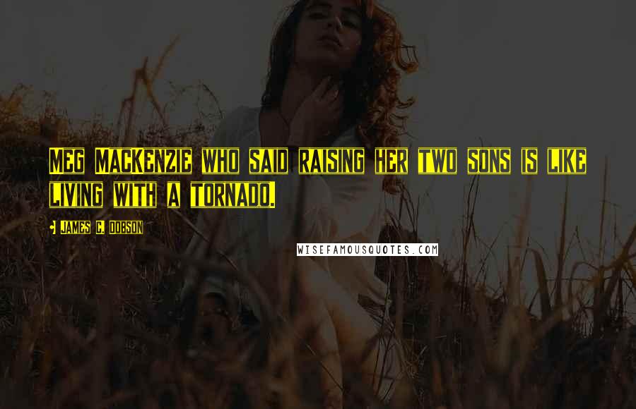 James C. Dobson Quotes: Meg MacKenzie who said raising her two sons is like living with a tornado.