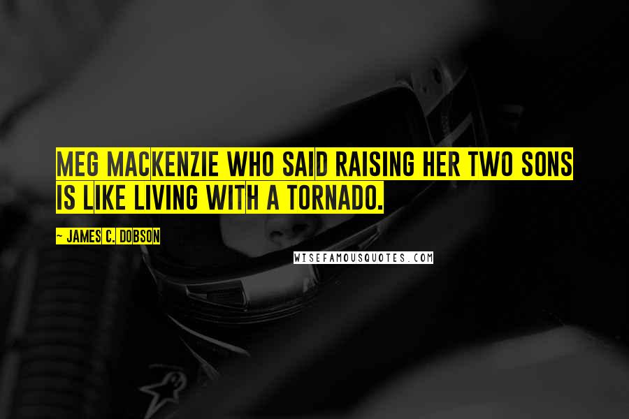 James C. Dobson Quotes: Meg MacKenzie who said raising her two sons is like living with a tornado.