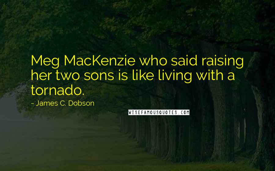 James C. Dobson Quotes: Meg MacKenzie who said raising her two sons is like living with a tornado.