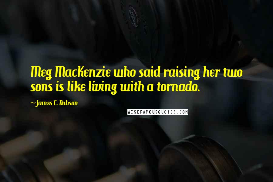 James C. Dobson Quotes: Meg MacKenzie who said raising her two sons is like living with a tornado.